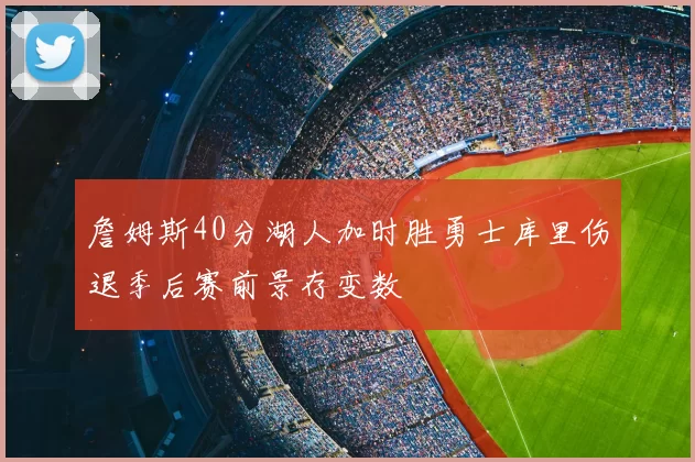 詹姆斯40分湖人加时胜勇士库里伤退季后赛前景存变数