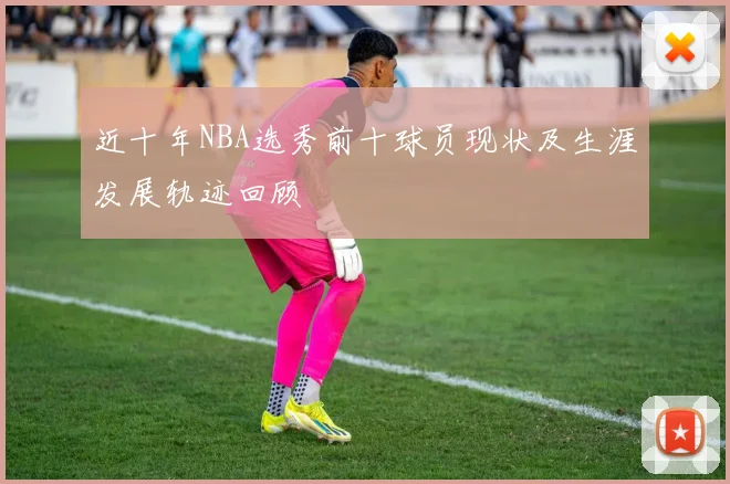 近十年NBA选秀前十球员现状及生涯发展轨迹回顾