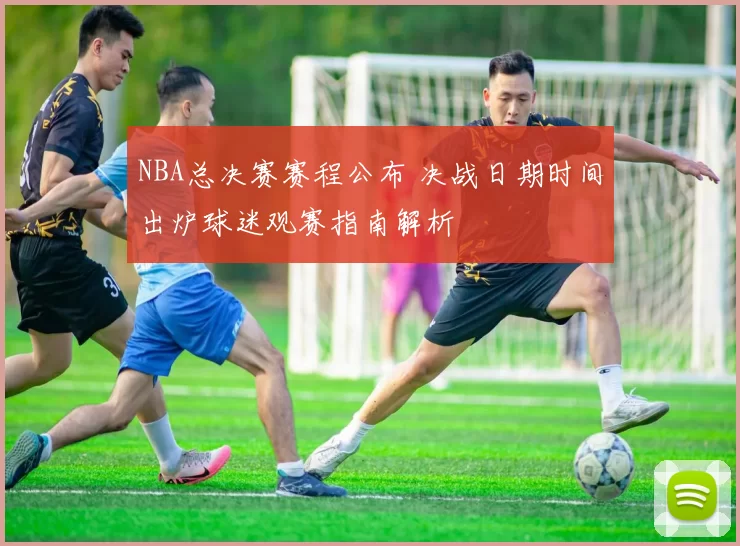 NBA总决赛赛程公布 决战日期时间出炉球迷观赛指南解析