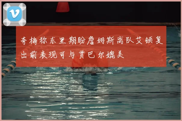 夸梅称东里期盼詹姆斯离队艾顿复出前表现可与贾巴尔媲美