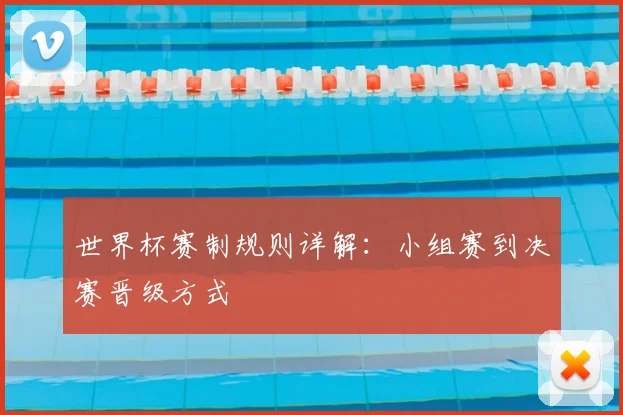 世界杯赛制规则详解:小组赛到决赛晋级方式