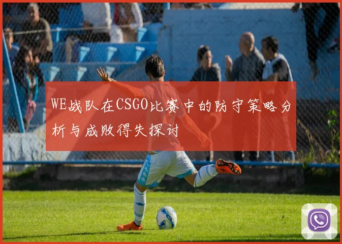 WE战队在CSGO比赛中的防守策略分析与成败得失探讨