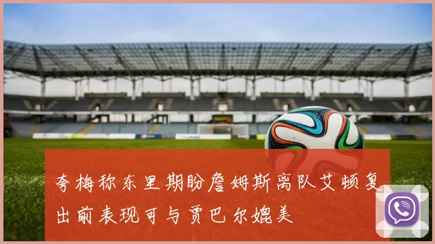 夸梅称东里期盼詹姆斯离队艾顿复出前表现可与贾巴尔媲美