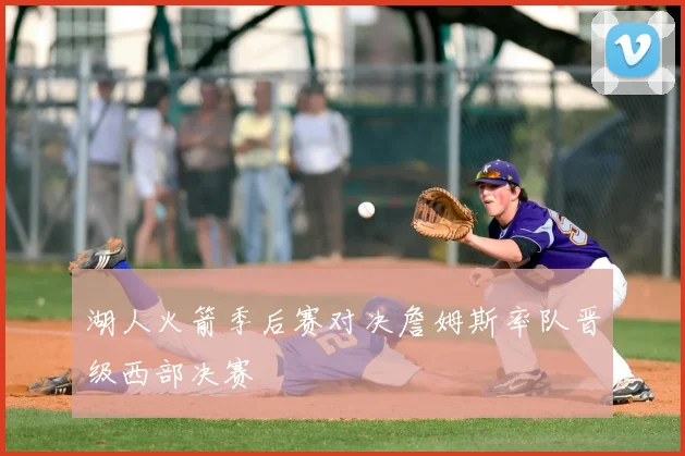 湖人火箭季后赛对决詹姆斯率队晋级西部决赛