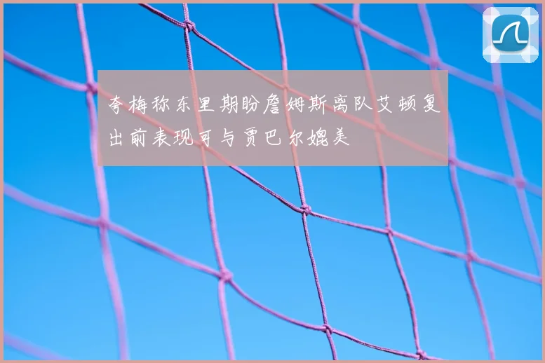 夸梅称东里期盼詹姆斯离队艾顿复出前表现可与贾巴尔媲美