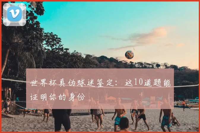 世界杯真伪球迷鉴定：这10道题能证明你的身份