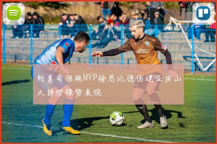 约基奇领跑MVP榜恩比德伤退亚历山大持续强势表现