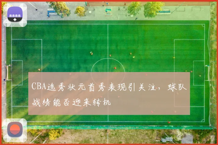 CBA选秀状元首秀表现引关注，球队战绩能否迎来转机