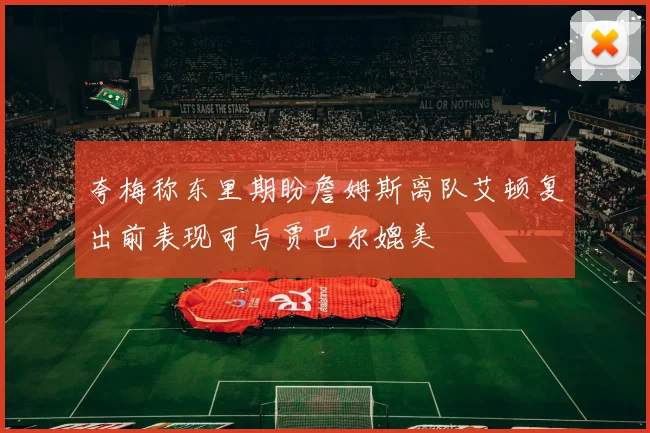 夸梅称东里期盼詹姆斯离队艾顿复出前表现可与贾巴尔媲美