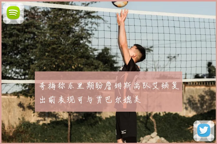 夸梅称东里期盼詹姆斯离队艾顿复出前表现可与贾巴尔媲美
