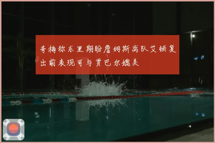 夸梅称东里期盼詹姆斯离队艾顿复出前表现可与贾巴尔媲美