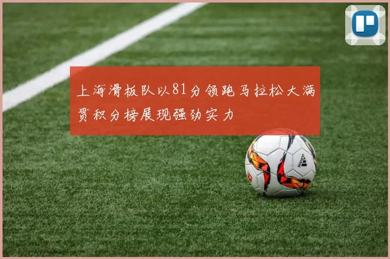 上海滑板队以81分领跑马拉松大满贯积分榜展现强劲实力