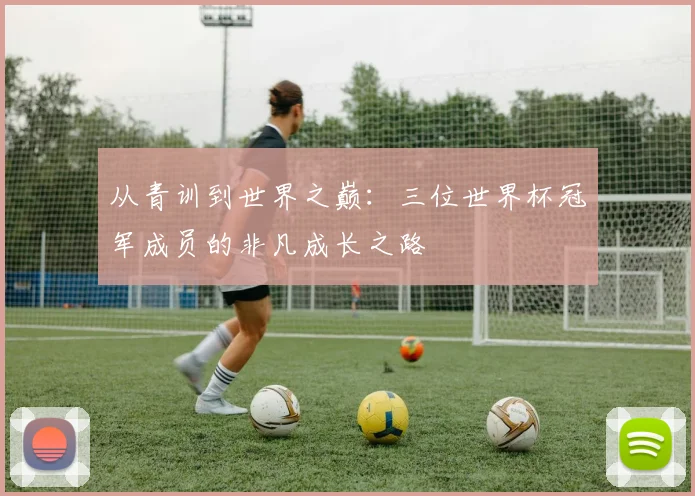 从青训到世界之巅：三位世界杯冠军成员的非凡成长之路