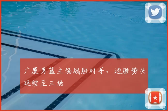 广厦男篮主场战胜对手，连胜势头延续至三场