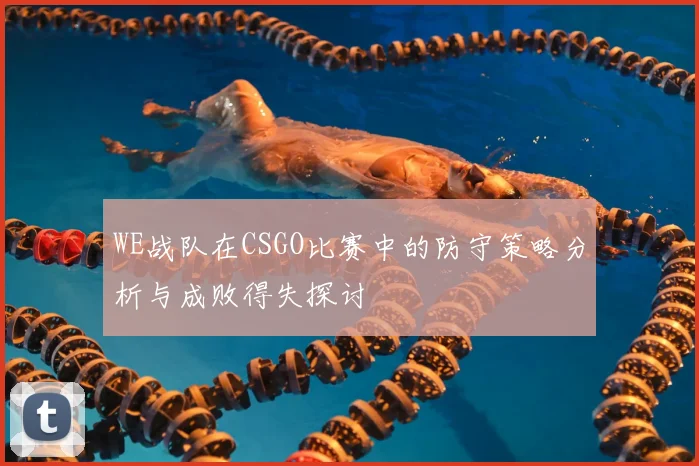 WE战队在CSGO比赛中的防守策略分析与成败得失探讨