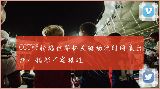 CCTV5转播世界杯关键场次时间表出炉，精彩不容错过