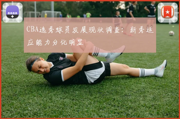 CBA选秀球员发展现状调查:新秀适应能力分化明显