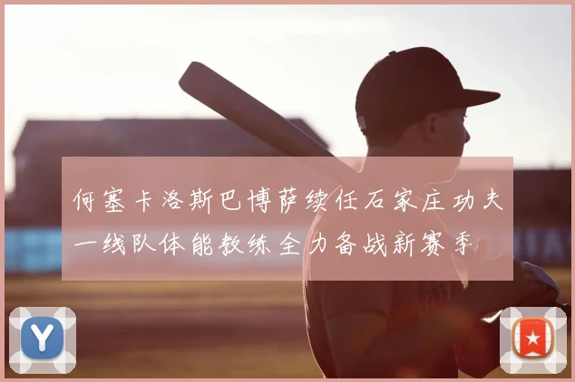何塞卡洛斯巴博萨续任石家庄功夫一线队体能教练全力备战新赛季