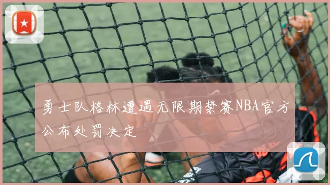 勇士队格林遭遇无限期禁赛NBA官方公布处罚决定