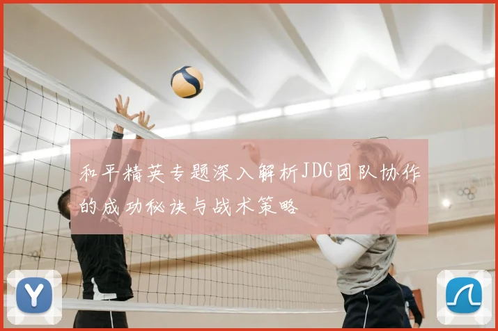 和平精英专题深入解析JDG团队协作的成功秘诀与战术策略