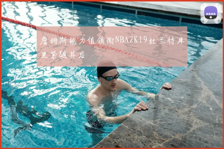 詹姆斯能力值领衔NBA2K19杜兰特库里紧随其后