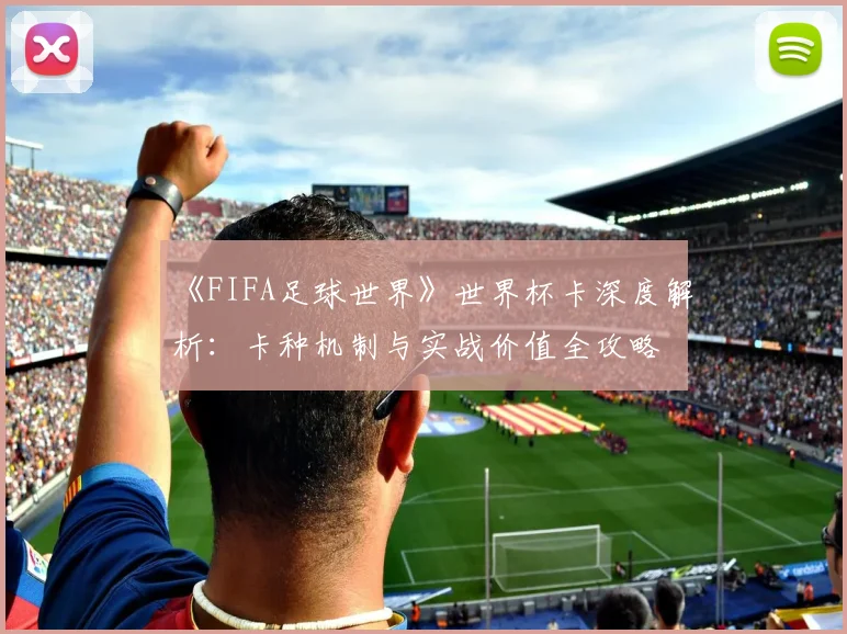 《FIFA足球世界》世界杯卡深度解析：卡种机制与实战价值全攻略
