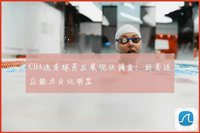 CBA选秀球员发展现状调查:新秀适应能力分化明显