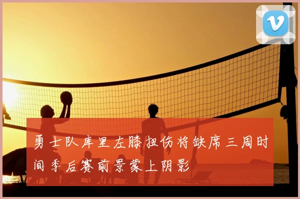 勇士队库里左膝扭伤将缺席三周时间季后赛前景蒙上阴影
