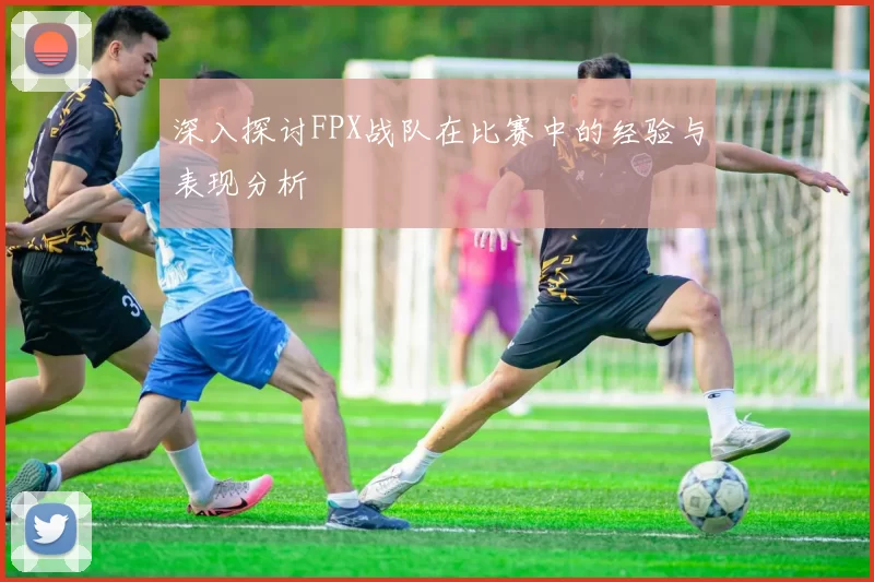 深入探讨FPX战队在比赛中的经验与表现分析