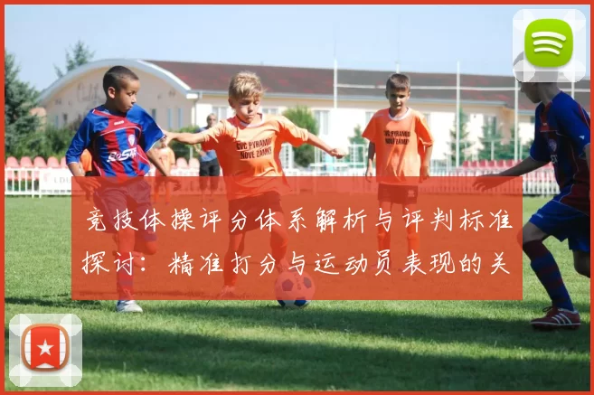 竞技体操评分体系解析与评判标准探讨：精准打分与运动员表现的关系