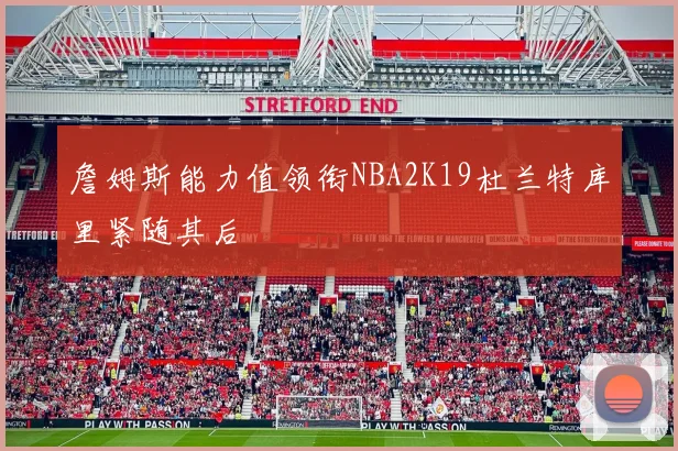 詹姆斯能力值领衔NBA2K19杜兰特库里紧随其后