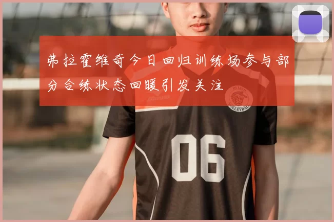 弗拉霍维奇今日回归训练场参与部分合练状态回暖引发关注