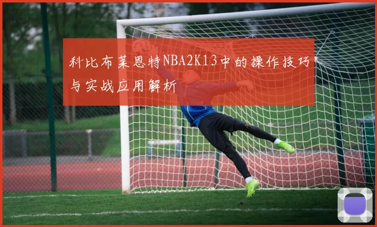 科比布莱恩特NBA2K13中的操作技巧与实战应用解析