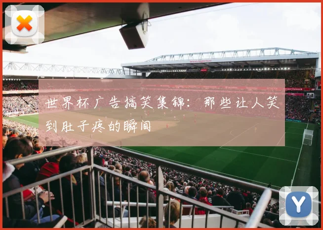世界杯广告搞笑集锦：那些让人笑到肚子疼的瞬间