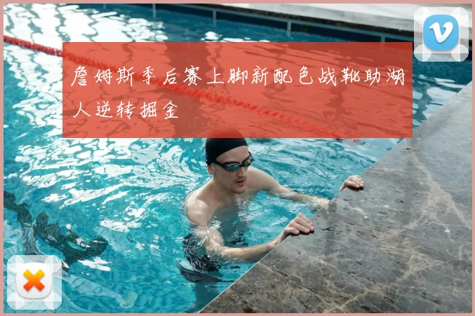 詹姆斯季后赛上脚新配色战靴助湖人逆转掘金