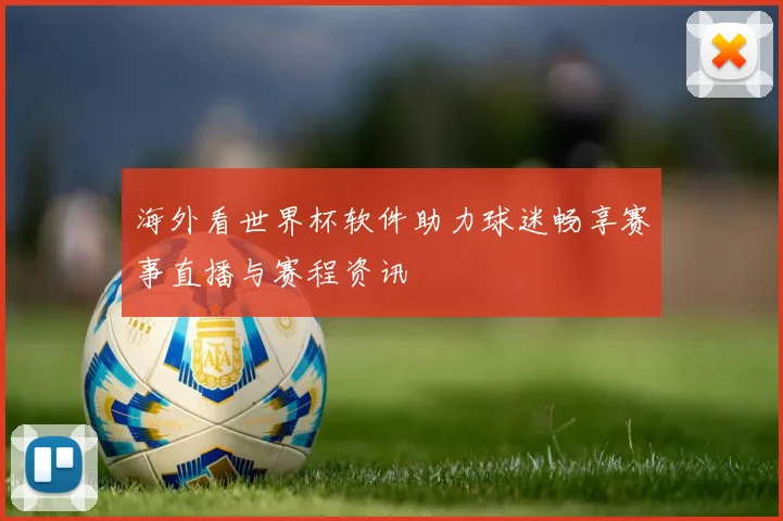 海外看世界杯软件助力球迷畅享赛事直播与赛程资讯