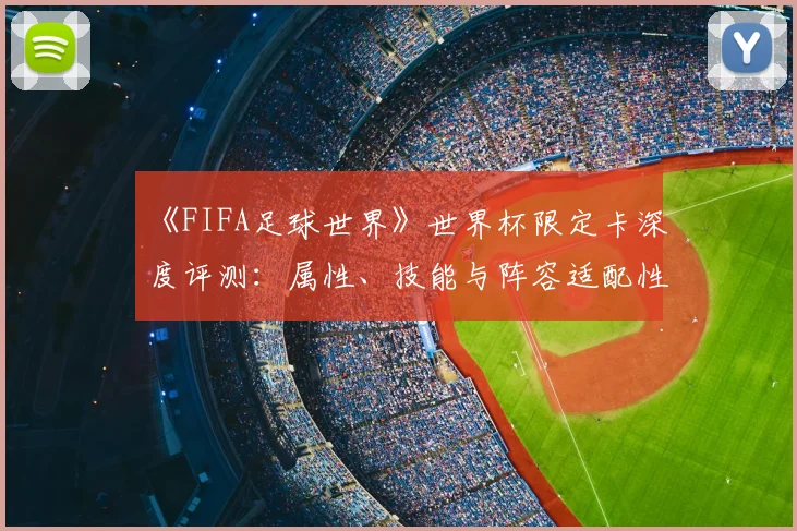 《FIFA足球世界》世界杯限定卡深度评测:属性、技能与阵容适配性研究