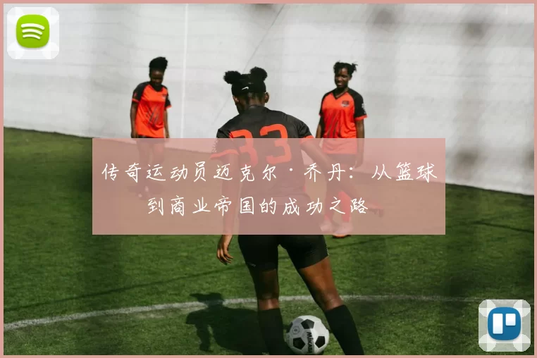 传奇运动员迈克尔·乔丹：从篮球场到商业帝国的成功之路