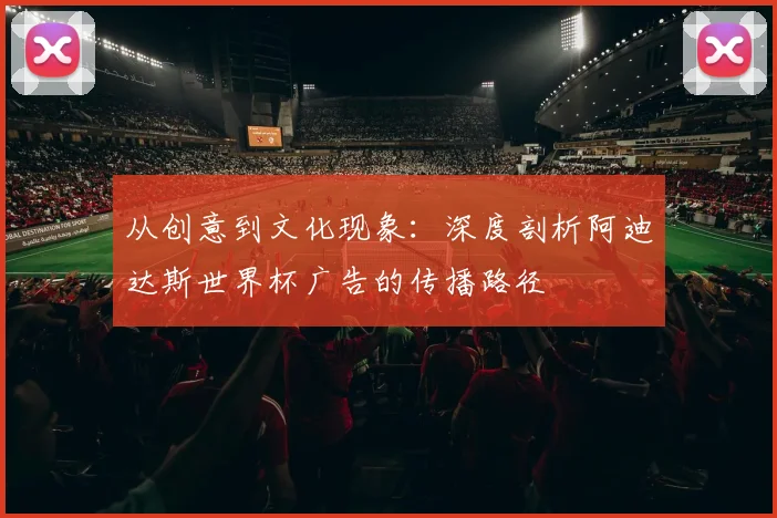 从创意到文化现象:深度剖析阿迪达斯世界杯广告的传播路径