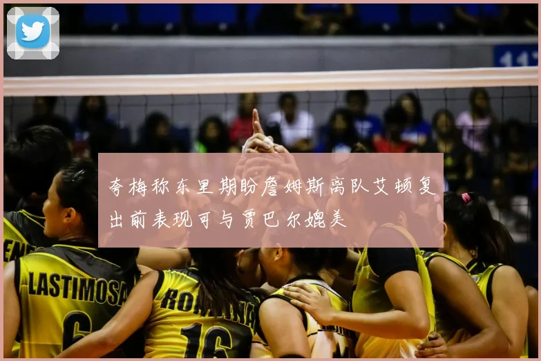 夸梅称东里期盼詹姆斯离队艾顿复出前表现可与贾巴尔媲美