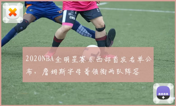 2020NBA全明星赛东西部首发名单公布，詹姆斯字母哥领衔两队阵容