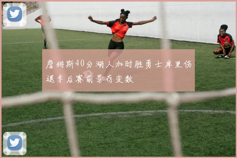 詹姆斯40分湖人加时胜勇士库里伤退季后赛前景存变数