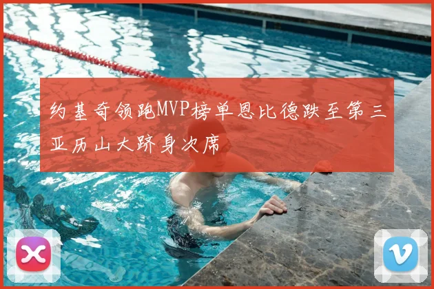 约基奇领跑MVP榜单恩比德跌至第三亚历山大跻身次席