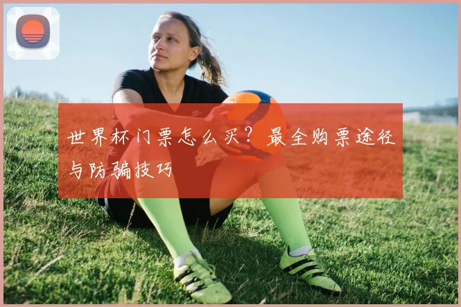世界杯门票怎么买？最全购票途径与防骗技巧