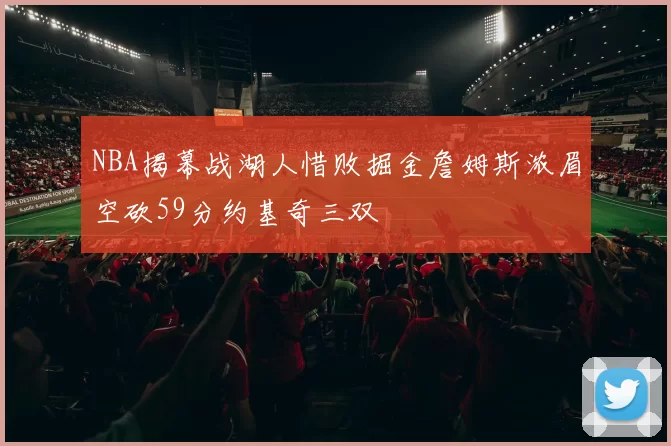 NBA揭幕战湖人惜败掘金詹姆斯浓眉空砍59分约基奇三双