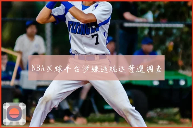 NBA买球平台涉嫌违规运营遭调查