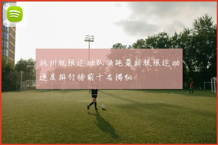 杭州极限运动队领跑最新极限运动速度排行榜前十名揭秘