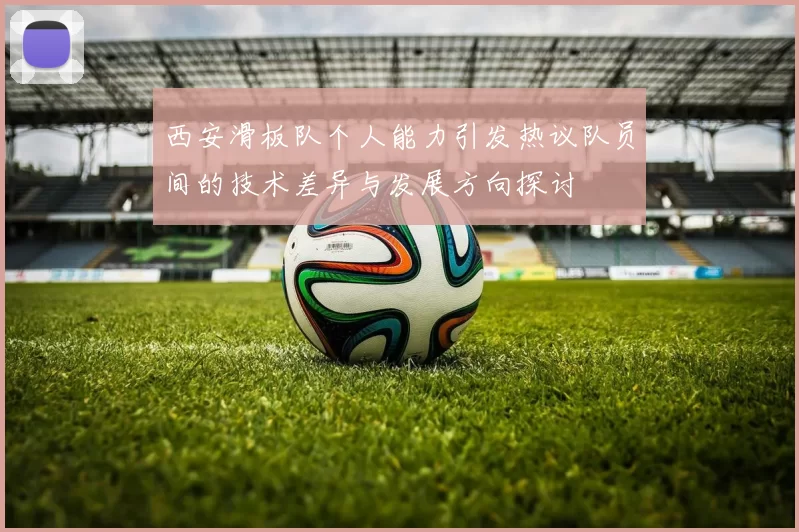 西安滑板队个人能力引发热议队员间的技术差异与发展方向探讨