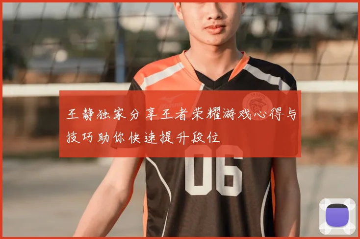 王静独家分享王者荣耀游戏心得与技巧助你快速提升段位