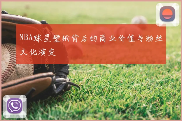 NBA球星壁纸背后的商业价值与粉丝文化演变
